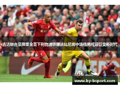 吉达联合豪掷重金签下利物浦铁腰法比尼奥中场格局或迎巨变新时代 吉达联合豪掷重金签下利物浦铁腰法比尼奥中场格局或迎巨变新时代