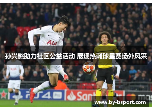 孙兴慜助力社区公益活动 展现热刺球星赛场外风采 孙兴慜助力社区公益活动 展现热刺球星赛场外风采