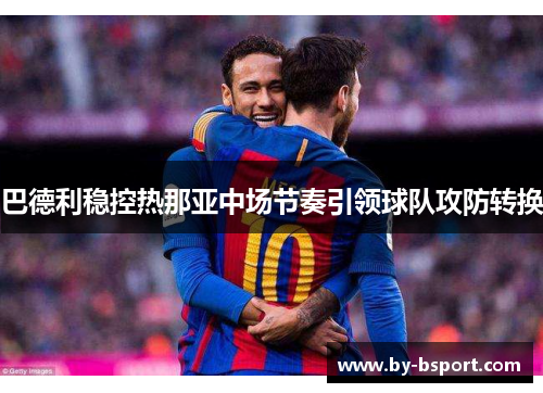 巴德利稳控热那亚中场节奏引领球队攻防转换