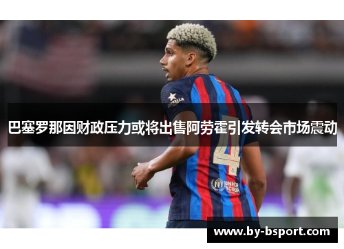 巴塞罗那因财政压力或将出售阿劳霍引发转会市场震动 巴塞罗那因财政压力或将出售阿劳霍引发转会市场震动