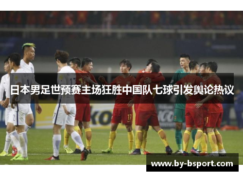 日本男足世预赛主场狂胜中国队七球引发舆论热议