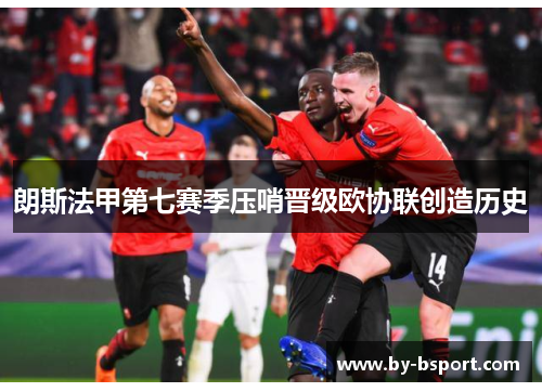 朗斯法甲第七赛季压哨晋级欧协联创造历史