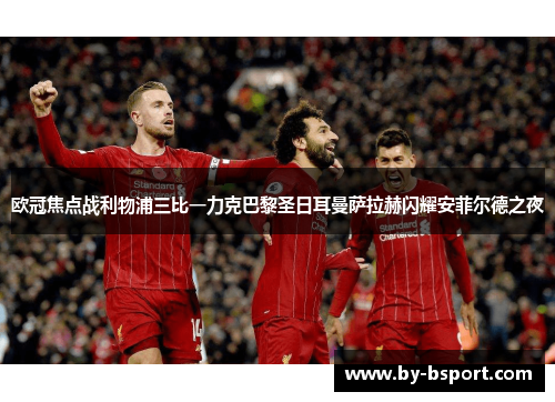 欧冠焦点战利物浦三比一力克巴黎圣日耳曼萨拉赫闪耀安菲尔德之夜