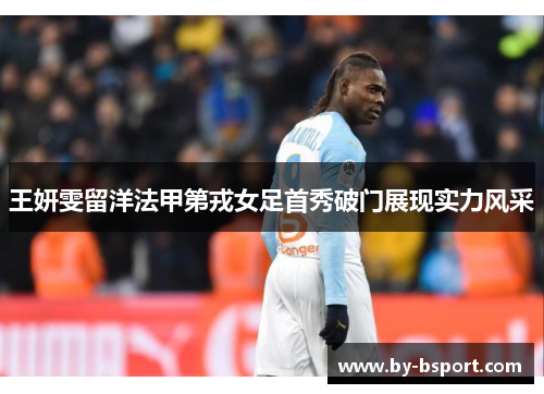 王妍雯留洋法甲第戎女足首秀破门展现实力风采 王妍雯留洋法甲第戎女足首秀破门展现实力风采
