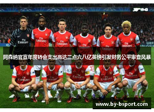 阿森纳官宣年度转会支出高达二点六八亿英镑引发财务公平审查风暴