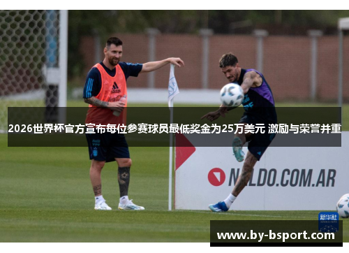 2026世界杯官方宣布每位参赛球员最低奖金为25万美元 激励与荣誉并重