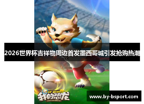 2026世界杯吉祥物周边首发墨西哥城引发抢购热潮