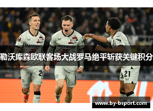 勒沃库森欧联客场大战罗马绝平斩获关键积分