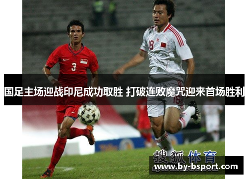 国足主场迎战印尼成功取胜 打破连败魔咒迎来首场胜利