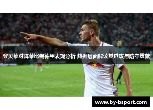 登贝莱对阵莱比锡德甲表现分析 数据层面解读其进攻与防守贡献