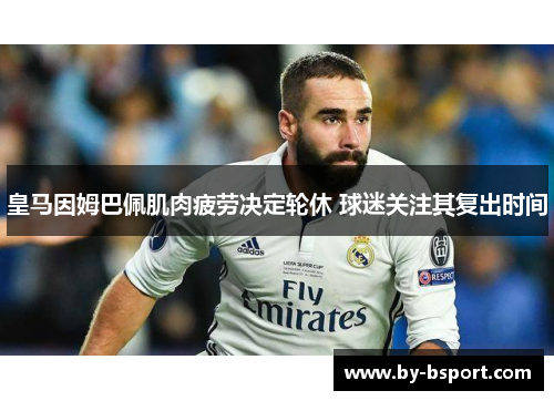 皇马因姆巴佩肌肉疲劳决定轮休 球迷关注其复出时间