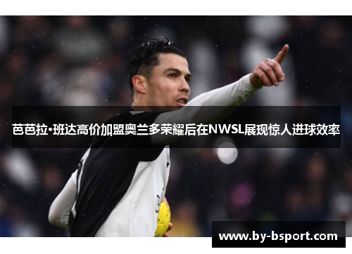 芭芭拉·班达高价加盟奥兰多荣耀后在NWSL展现惊人进球效率