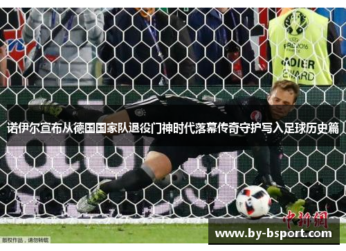 诺伊尔宣布从德国国家队退役门神时代落幕传奇守护写入足球历史篇