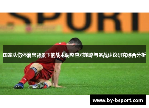 国家队伤停消息背景下的战术调整应对策略与备战建议研究综合分析