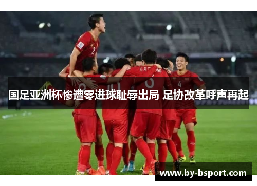 国足亚洲杯惨遭零进球耻辱出局 足协改革呼声再起