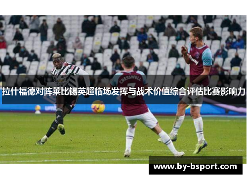 拉什福德对阵莱比锡英超临场发挥与战术价值综合评估比赛影响力