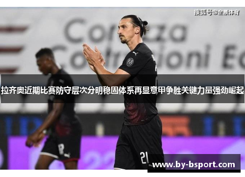 拉齐奥近期比赛防守层次分明稳固体系再显意甲争胜关键力量强劲崛起 拉齐奥近期比赛防守层次分明稳固体系再显意甲争胜关键力量强劲崛起