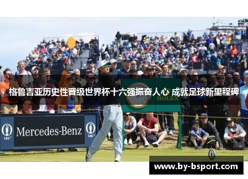 格鲁吉亚历史性晋级世界杯十六强振奋人心 成就足球新里程碑
