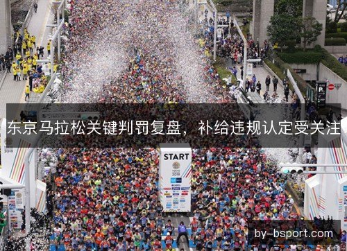 东京马拉松关键判罚复盘，补给违规认定受关注